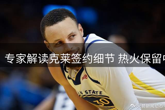 专家解读克莱签约细节 热火保留中产特例部分额度