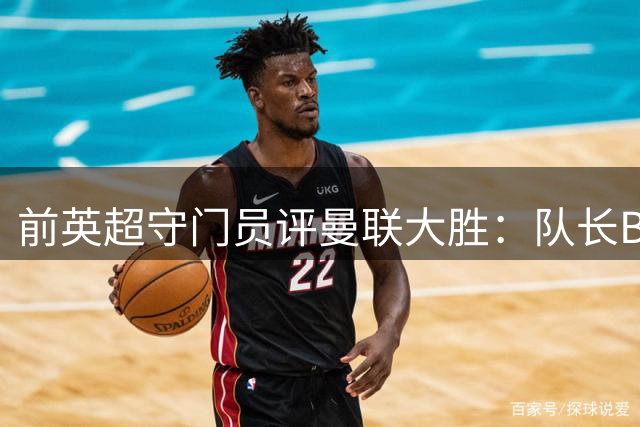 前英超守门员评曼联大胜：队长B费引领逆转 后防隐忧仍存