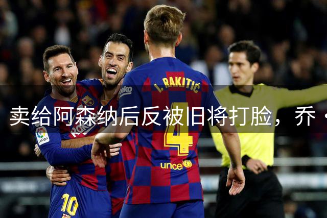 卖给阿森纳后反被旧将打脸，乔·科尔怒批切尔西：这不够好