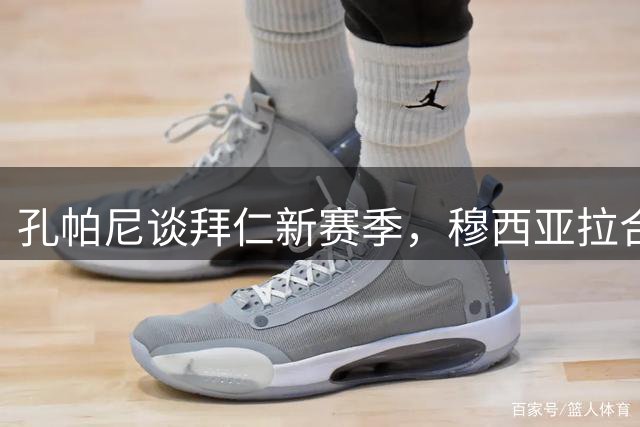 孔帕尼谈拜仁新赛季，穆西亚拉合练但缺席首战